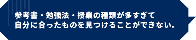 参考書・勉強法・授業の種類が多すぎて自分に合ったものを見つけることができない。